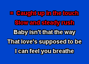 h Caught up in the touch
Slow and steady rush
Baby isn't that the way

That love's supposed to be

I can feel you breathe I