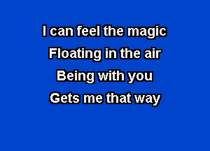 I can feel the magic

Floating in the air
Being with you
Gets me that way