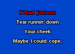 lfl had just one
Tear runniW down

Yourcheek

Maybe lcould cope,