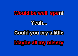 Would be well spent
Yeah...
Could you cry a little

Maybe all my misery