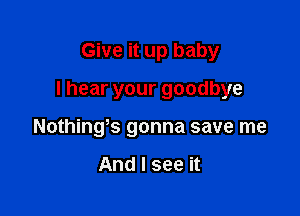 Give it up baby

Ihearyourgoodbye

Nothings gonna save me

And I see it