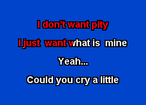I donT want pity

Ijust want what is mine

Yeah...
Could you cry a little