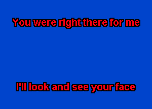 You were right there for me

I'll look and see your face