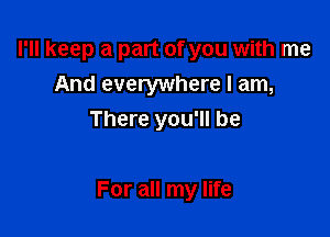 I'll keep a part of you with me
And everywhere I am,
There you'll be

For all my life