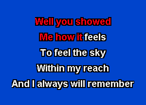 Well you showed
Me how it feels

To feel the sky
Within my reach
And I always will remember