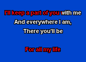 I'll keep a part of you with me
And everywhere I am,
There you'll be

For all my life