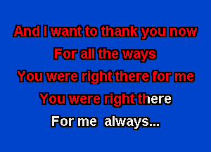 And I want to thank you now
For all the ways

You were right there for me

You were right there
For me always...