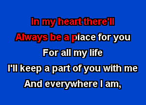 In my heart there'll
Always be a place for you

For all my life
I'll keep a part of you with me
And everywhere I am,
