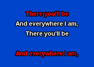 There you'll be
And everywhere I am,
There you'll be

And everywhere I am,