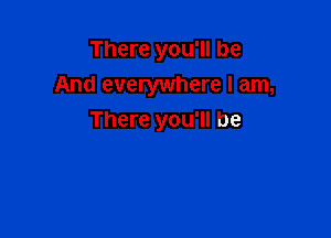 There you'll be

And everywhere I am,

There you'll be