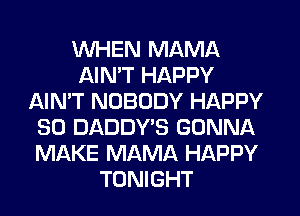 WHEN MAMA
AIN'T HAPPY
AIN'T NOBODY HAPPY
SO DADDY'S GONNA
MAKE MAMA HAPPY
TONIGHT