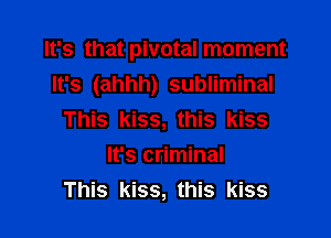 It's that pivotal moment
It's (ahhh) subliminal

This kiss, this kiss
It's criminal
This kiss, this kiss