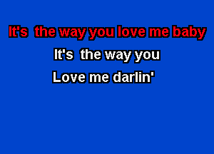 It's the way you love me baby

It's the way you
Love me darlin'