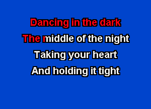 Dancing in the dark
The middle of the night

Taking your heart
And holding it tight