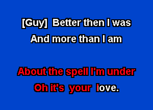 IGuyl Better then I was
And more than I am

About the spell I'm under
Oh it's your love.