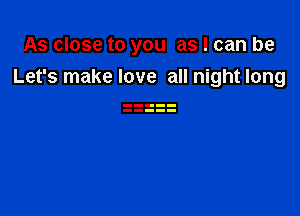 As close to you as I can be
Let's make love all night long