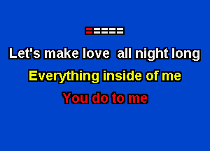 Let's make love all night long

Everything inside of me
You do to me