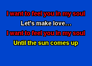 I want to feel you in my soul
Let's make love...

I want to feel you in my soul
Until the sun comes up