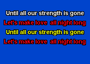 Until all our strength is gone
Let's make love all night long
Until all our strength is gone
Let's make love all night long