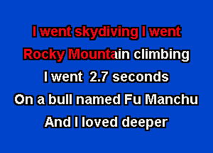 I went skydiving I went
Rocky Mountain climbing

Iwent 2.7 seconds
On a bull named Fu Manchu
And I loved deeper