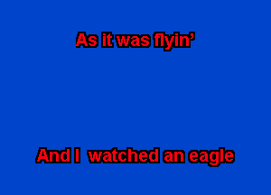 As it was 11in

And I watched an eagle