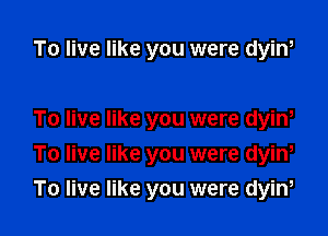 To live like you were dyin,

To live like you were dyini
To live like you were dyini
To live like you were dyini