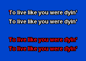 To live like you were dyini
To live like you were dyin'

To live like you were dyini
To live like you were dyini