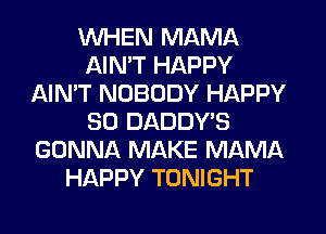 WHEN MAMA
AIMT HAPPY
AIN'T NOBODY HAPPY
SO DADDY'S
GONNA MAKE MAMA
HAPPY TONIGHT