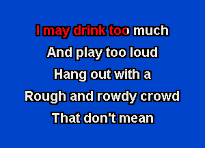 I may drink too much
And play too loud

Hang out with a
Rough and rowdy crowd
That don't mean