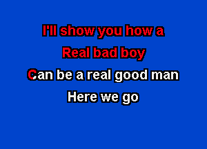 I'll show you how a
Real bad boy

Can be a real good man

Here we go