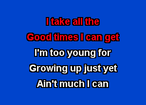I take all the
Good times I can get

I'm too young for
Growing up just yet
Ain't much I can