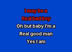 I may be a
Real bad boy

Oh but baby I'm a
Real good man
Yes I am