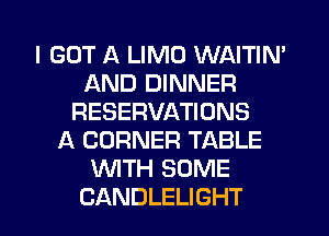 I GOT A LIMO WAITIN'
AND DINNER
RESERVATIONS
A CORNER TABLE
WTH SOME

CANDLELIGHT l