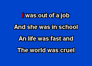 I was out of ajob

And she was in school
An life was fast and

The world was cruel