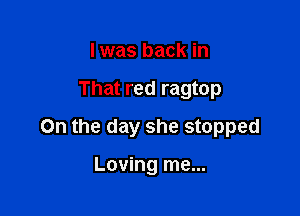 I was back in

That red ragtop

On the day she stopped

Loving me...