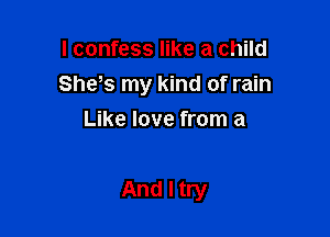 I confess like a child
Shds my kind of rain
Like love from a

And I try