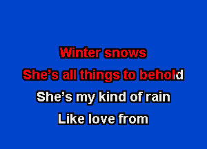 Winter snows

She's all things to behold
She s my kind of rain

Like love from