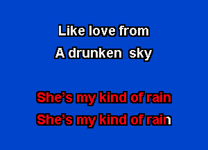 Like love from

A drunken sky

Shys my kind of rain
She,s my kind of rain