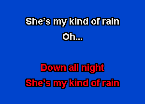 She,s my kind of rain
Oh...

Down all night

She,s my kind of rain