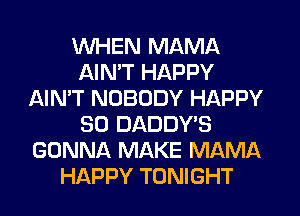 WHEN MAMA
AIN'T HAPPY
AIN'T NOBODY HAPPY
SO DADDY'S
GONNA MAKE MAMA
HAPPY TONIGHT
