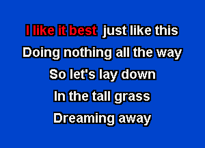 I like it best just like this
Doing nothing all the way

So let's lay down

In the tall grass
Dreaming away