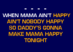 VUHEN MAMA AIN'T HAPPY
AIN'T NOBODY HAPPY
SO DADDY'S GONNA
MAKE MAMA HAPPY
TONIGHT