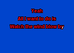 Yeah
All I want to do is

Watch the wind blow by