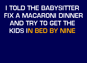 I TOLD THE BABYSITI'ER
FIX A MACARONI DINNER
AND TRY TO GET THE
KIDS IN BED BY NINE