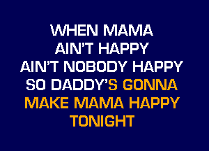 WHEN MAMA
AIN'T HAPPY
AIN'T NOBODY HAPPY
SO DADDY'S GONNA
MAKE MAMA HAPPY
TONIGHT
