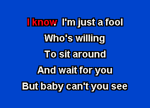 I know I'm just a fool
Who's willing
To sit around
And wait for you

But baby can't you see