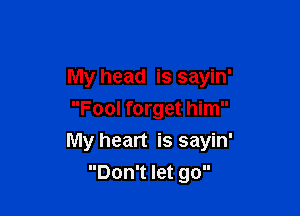 My head is sayin'
Fool forget him

My heart is sayin'

Don't let go