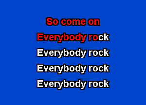 So come on
Everybody rock
Everybody rock
Everybody rock

Everybody rock