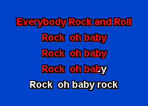 Everybody Rock and Roll
Rock oh baby

Rock oh baby
Rock oh baby
Rock oh baby rock