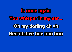 ls once again
You whisper in my ear...

Oh my darling ah ah
Hee uh hee hee hee hee